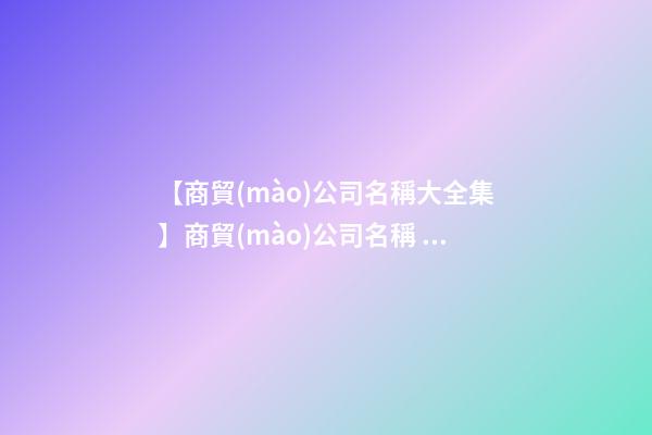 【商貿(mào)公司名稱大全集】商貿(mào)公司名稱  商貿(mào)公司名稱大全